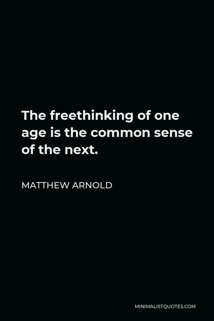 Matthew Arnold Quote - The freethinking of one age is the common sense of the next.