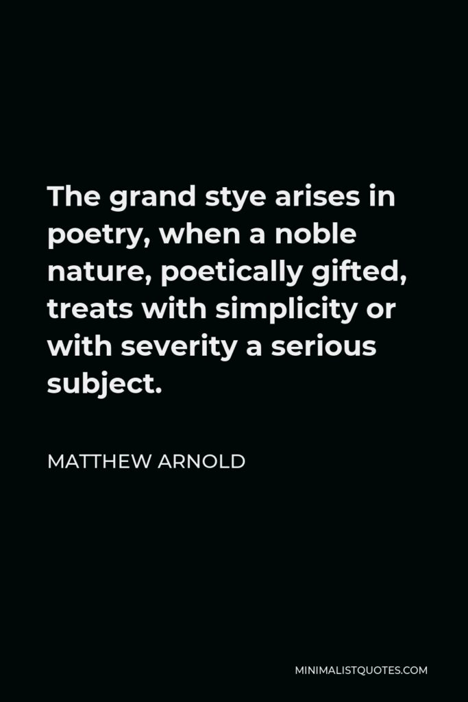 Matthew Arnold Quote - The grand stye arises in poetry, when a noble nature, poetically gifted, treats with simplicity or with severity a serious subject.