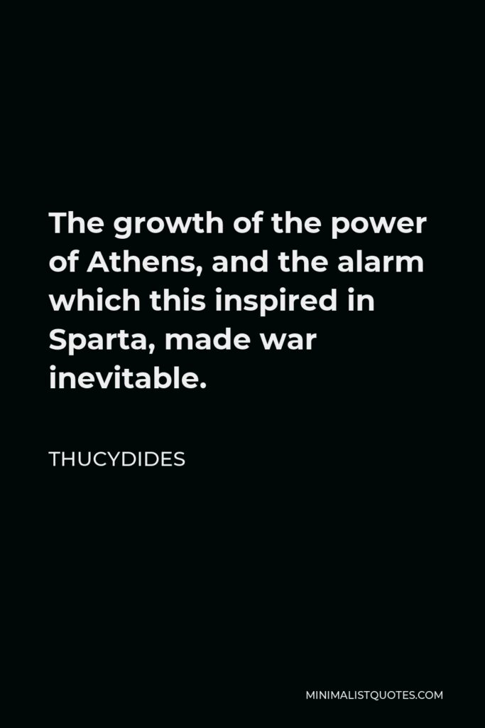 Thucydides Quote - The growth of the power of Athens, and the alarm which this inspired in Sparta, made war inevitable.