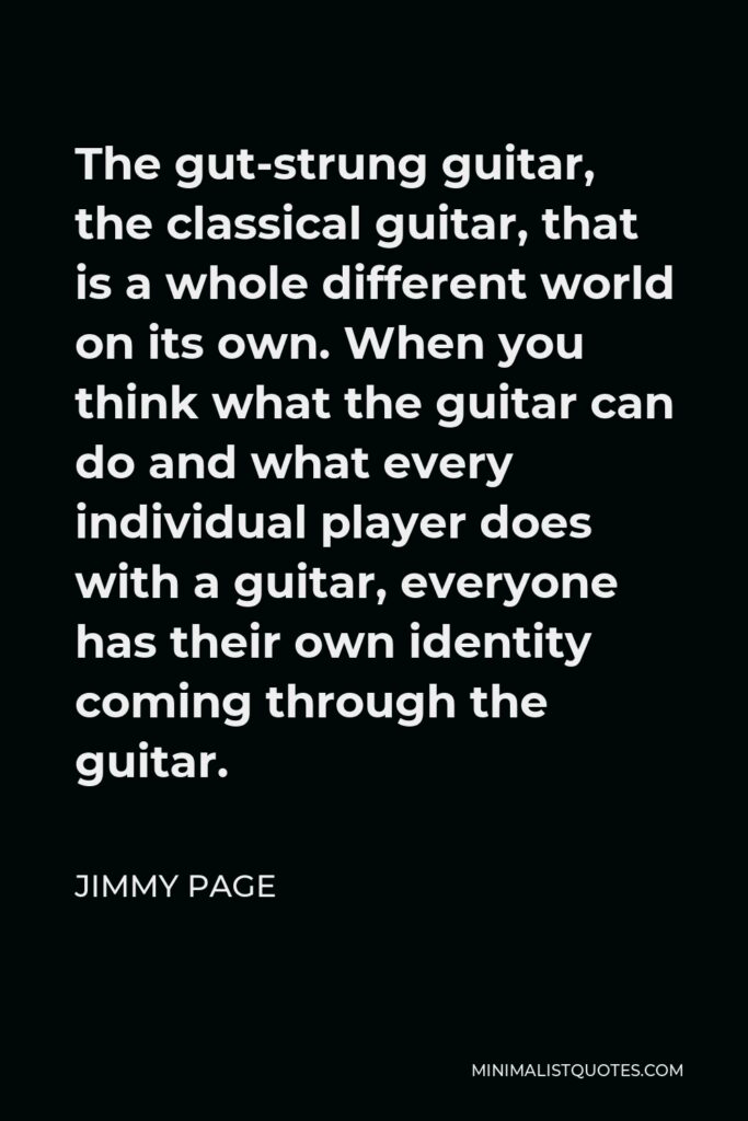 Jimmy Page Quote - The gut-strung guitar, the classical guitar, that is a whole different world on its own. When you think what the guitar can do and what every individual player does with a guitar, everyone has their own identity coming through the guitar.