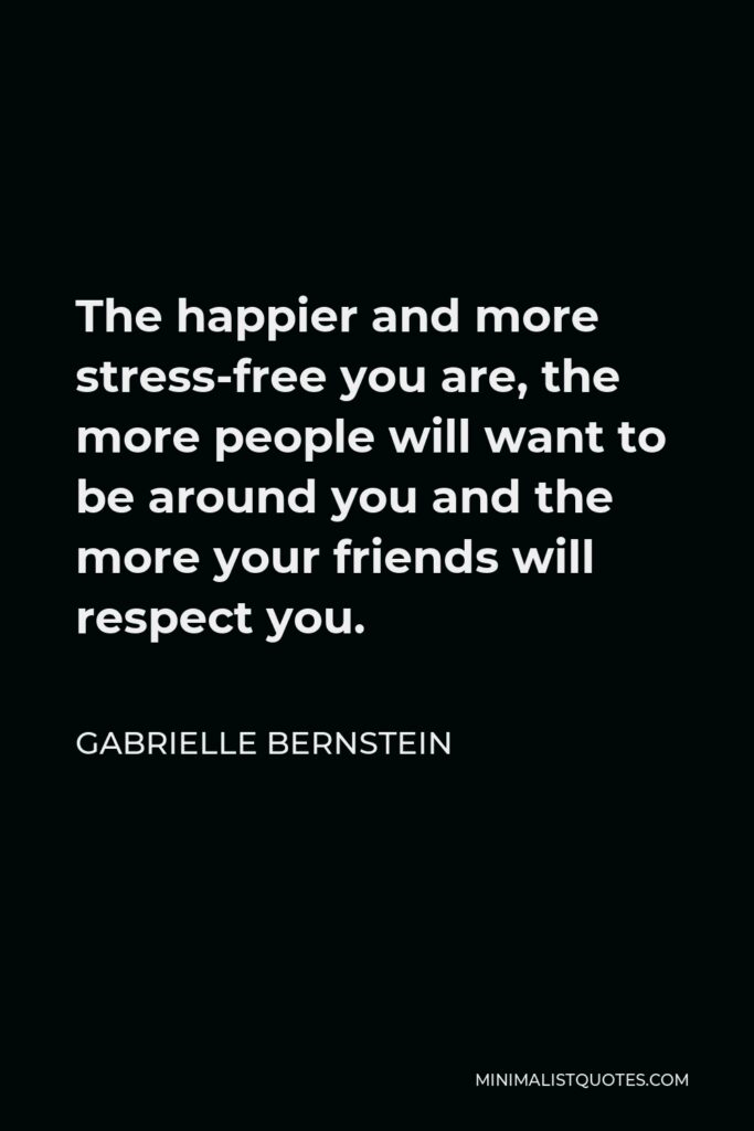 Gabrielle Bernstein Quote - The happier and more stress-free you are, the more people will want to be around you and the more your friends will respect you.