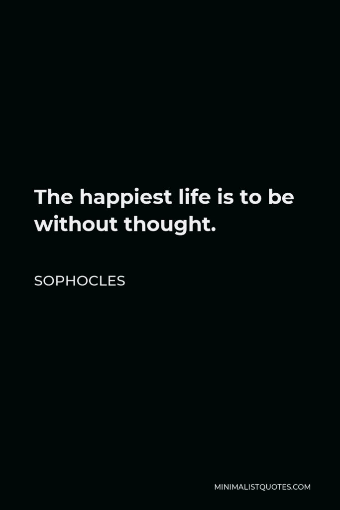 Sophocles Quote - The happiest life is to be without thought.