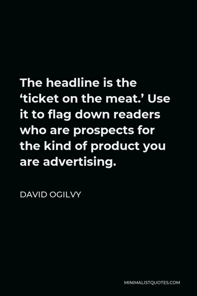 David Ogilvy Quote - The headline is the ‘ticket on the meat.’ Use it to flag down readers who are prospects for the kind of product you are advertising.
