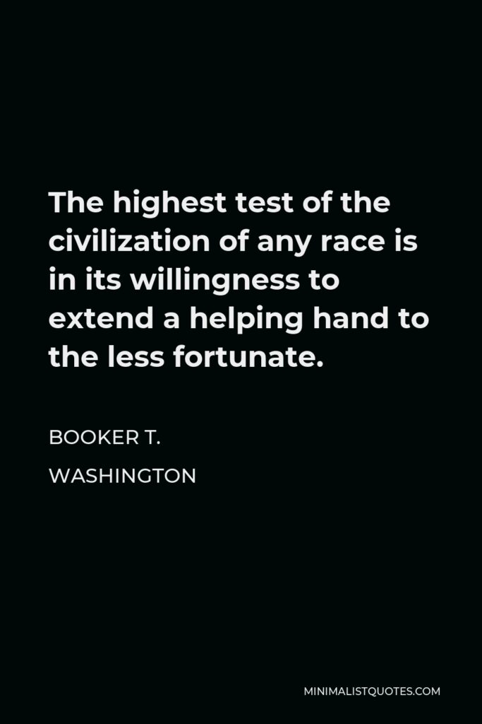Booker T. Washington Quote - The highest test of the civilization of any race is in its willingness to extend a helping hand to the less fortunate.