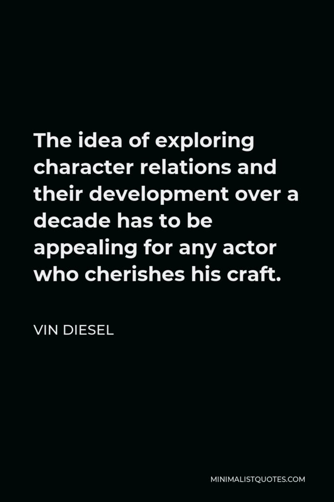 Vin Diesel Quote - The idea of exploring character relations and their development over a decade has to be appealing for any actor who cherishes his craft.