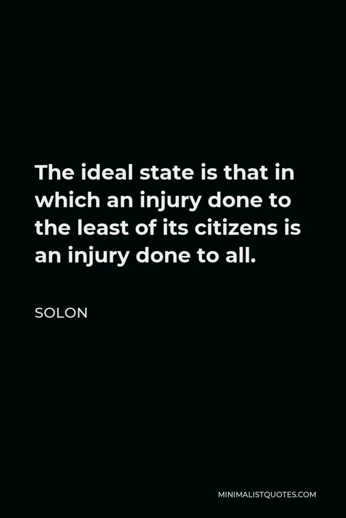 Solon Quote - The ideal state is that in which an injury done to the least of its citizens is an injury done to all.