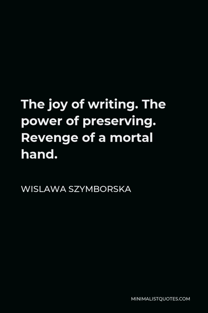 Wislawa Szymborska Quote - The joy of writing. The power of preserving. Revenge of a mortal hand.