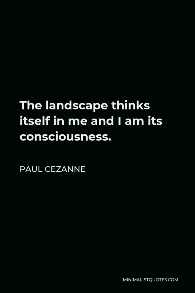 Paul Cezanne Quote - The landscape thinks itself in me and I am its consciousness.