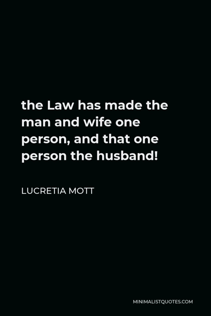 Lucretia Mott Quote - the Law has made the man and wife one person, and that one person the husband!