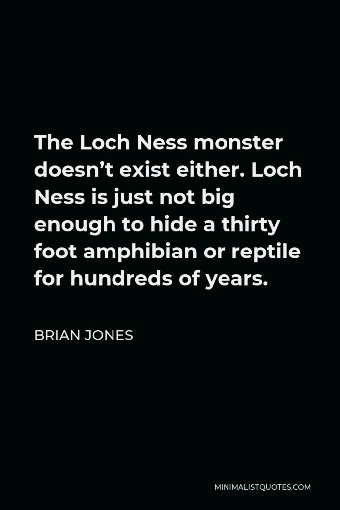 Brian Jones Quote - The Loch Ness monster doesn’t exist either. Loch Ness is just not big enough to hide a thirty foot amphibian or reptile for hundreds of years.