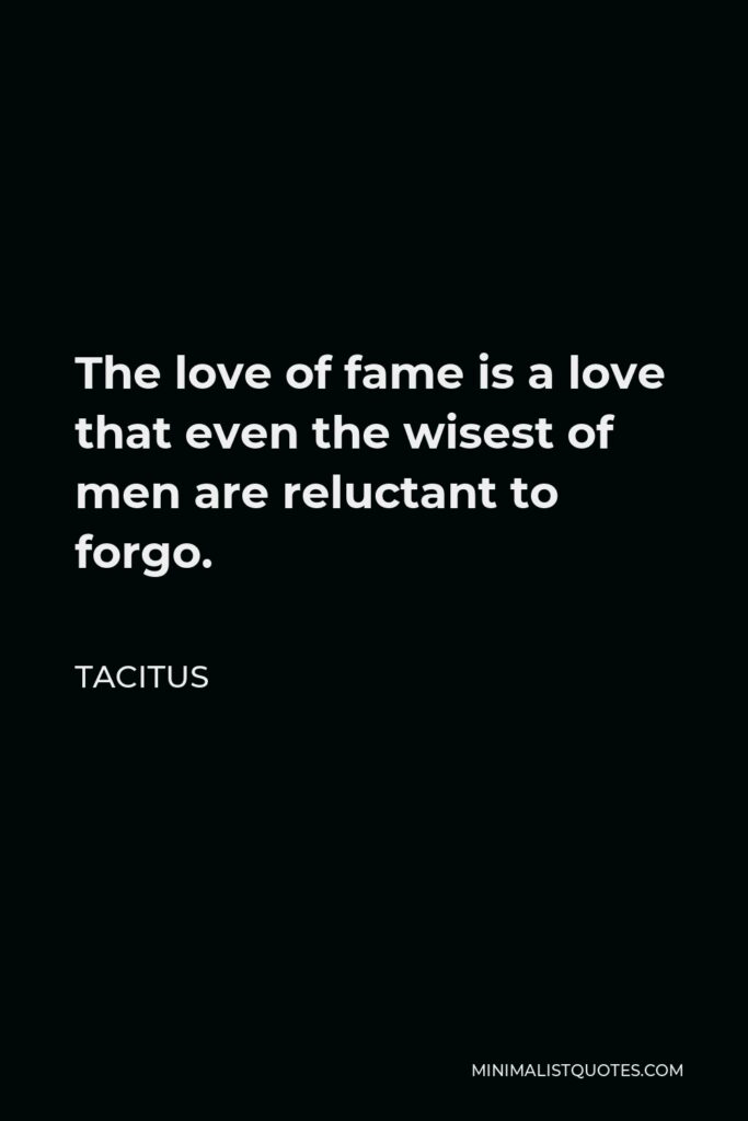 Tacitus Quote - The love of fame is a love that even the wisest of men are reluctant to forgo.