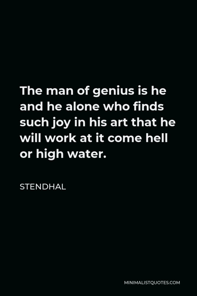 Stendhal Quote - The man of genius is he and he alone who finds such joy in his art that he will work at it come hell or high water.