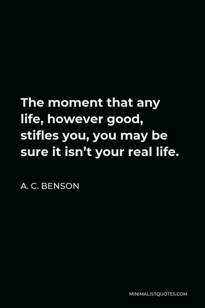 A. C. Benson Quote - The moment that any life, however good, stifles you, you may be sure it isn’t your real life.