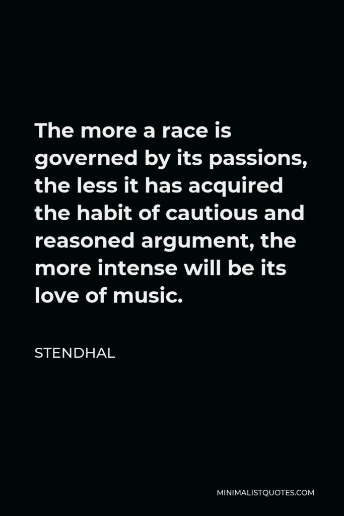 Stendhal Quote - The more a race is governed by its passions, the less it has acquired the habit of cautious and reasoned argument, the more intense will be its love of music.