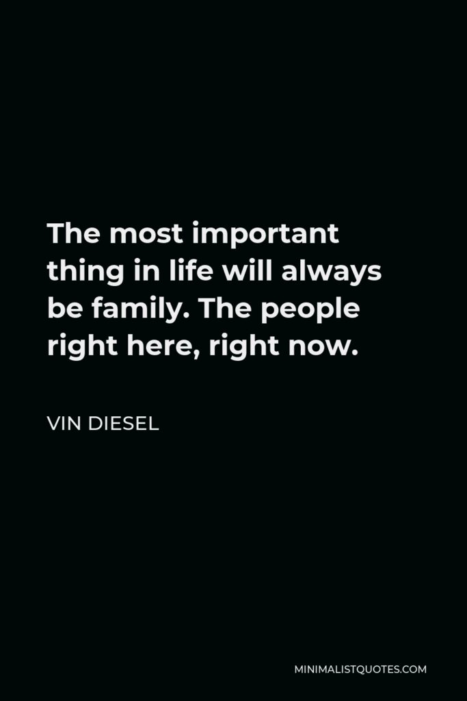 Vin Diesel Quote - The most important thing in life will always be family. The people right here, right now.