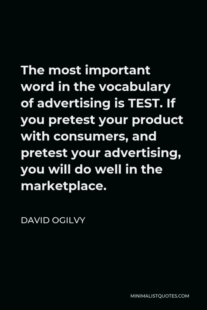 David Ogilvy Quote - The most important word in the vocabulary of advertising is TEST. If you pretest your product with consumers, and pretest your advertising, you will do well in the marketplace.