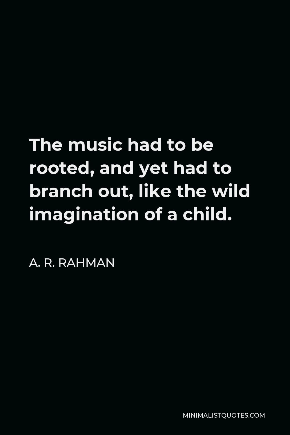 A. R. Rahman Quote - The music had to be rooted, and yet had to branch out, like the wild imagination of a child.