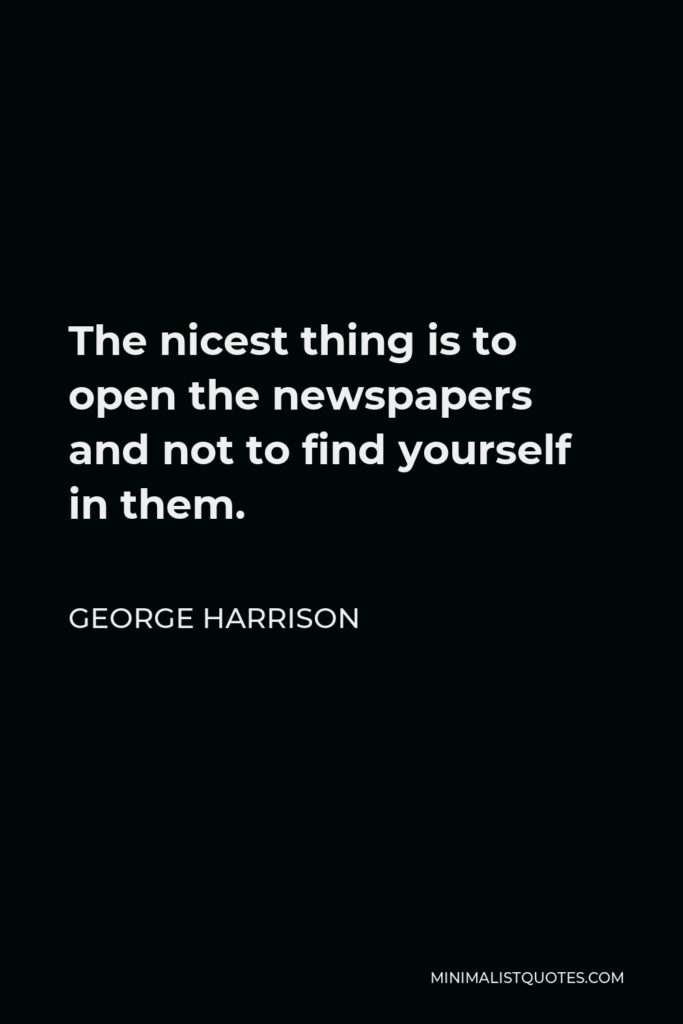 George Harrison Quote - The nicest thing is to open the newspapers and not to find yourself in them.