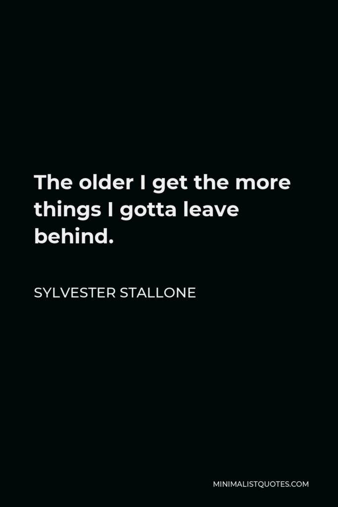 Sylvester Stallone Quote - The older I get the more things I gotta leave behind.