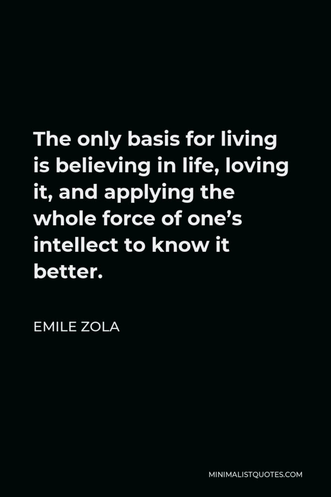 Emile Zola Quote - The only basis for living is believing in life, loving it, and applying the whole force of one’s intellect to know it better.