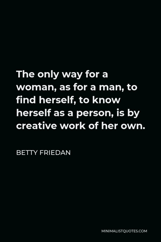 Betty Friedan Quote - The only way for a woman, as for a man, to find herself, to know herself as a person, is by creative work of her own.