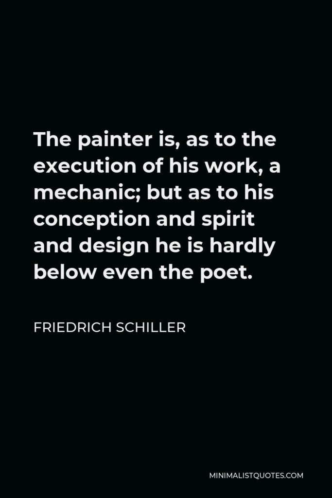 Friedrich Schiller Quote - The painter is, as to the execution of his work, a mechanic; but as to his conception and spirit and design he is hardly below even the poet.