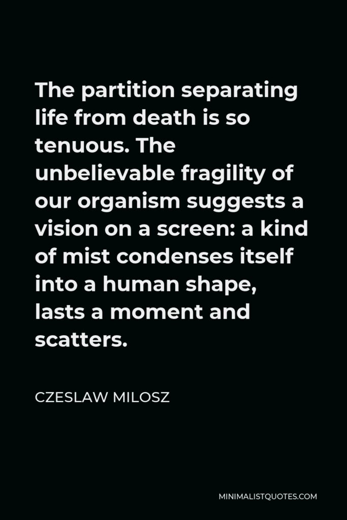Czeslaw Milosz Quote - The partition separating life from death is so tenuous. The unbelievable fragility of our organism suggests a vision on a screen: a kind of mist condenses itself into a human shape, lasts a moment and scatters.