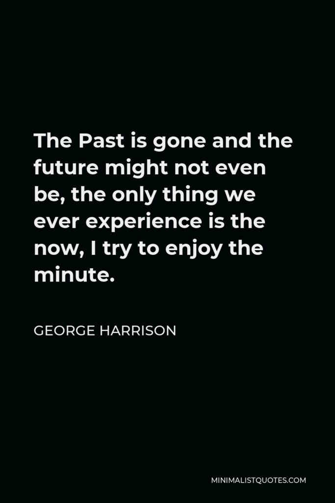 George Harrison Quote - The Past is gone and the future might not even be, the only thing we ever experience is the now, I try to enjoy the minute.
