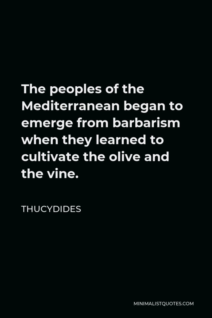Thucydides Quote - The peoples of the Mediterranean began to emerge from barbarism when they learned to cultivate the olive and the vine.