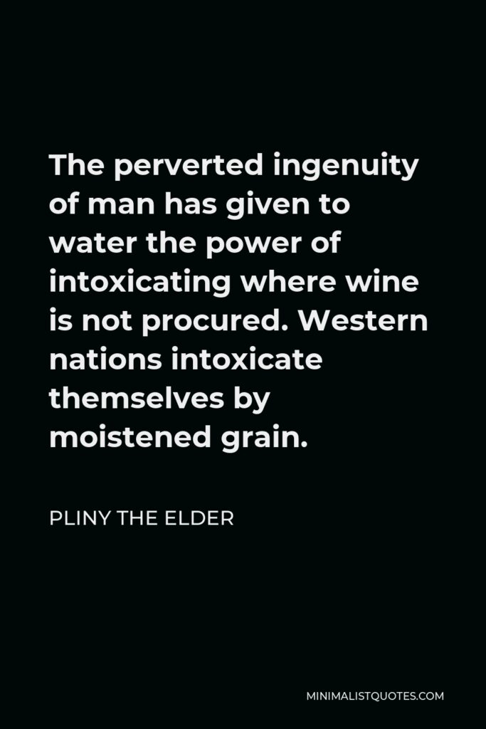 Pliny the Elder Quote - The perverted ingenuity of man has given to water the power of intoxicating where wine is not procured. Western nations intoxicate themselves by moistened grain.