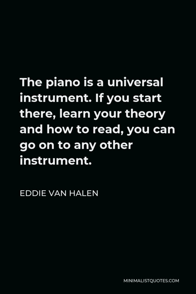 Eddie Van Halen Quote - The piano is a universal instrument. If you start there, learn your theory and how to read, you can go on to any other instrument.