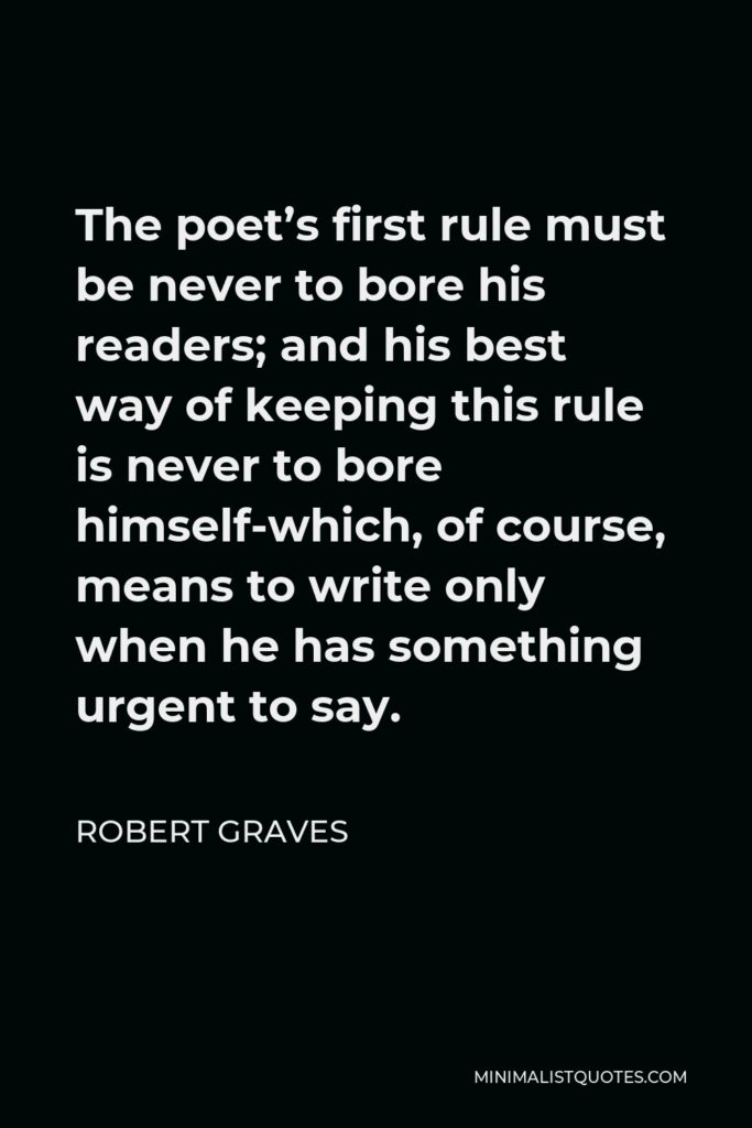 Robert Graves Quote - The poet’s first rule must be never to bore his readers; and his best way of keeping this rule is never to bore himself-which, of course, means to write only when he has something urgent to say.