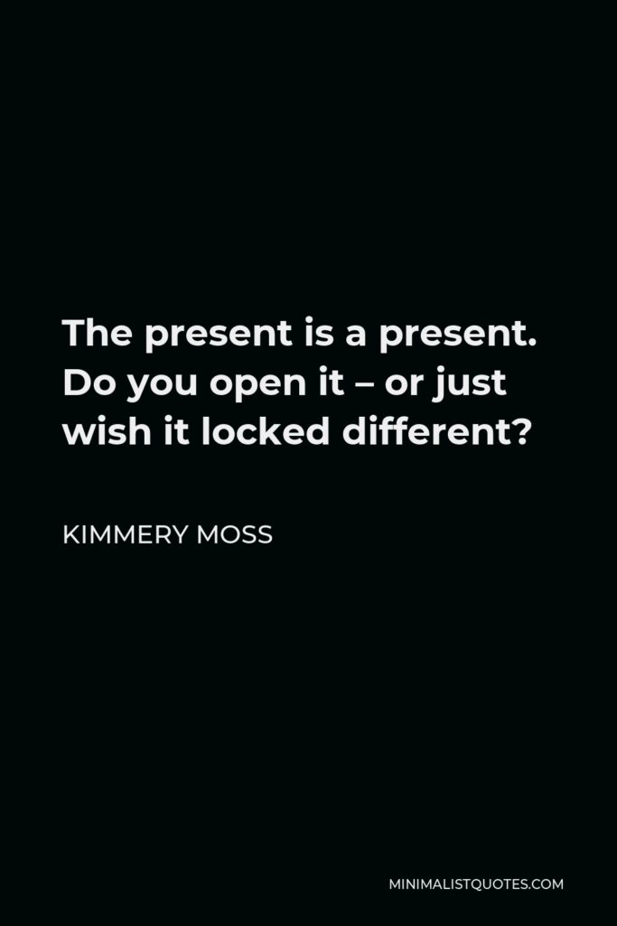 Kimmery Moss Quote - The present is a present. Do you open it – or just wish it locked different?