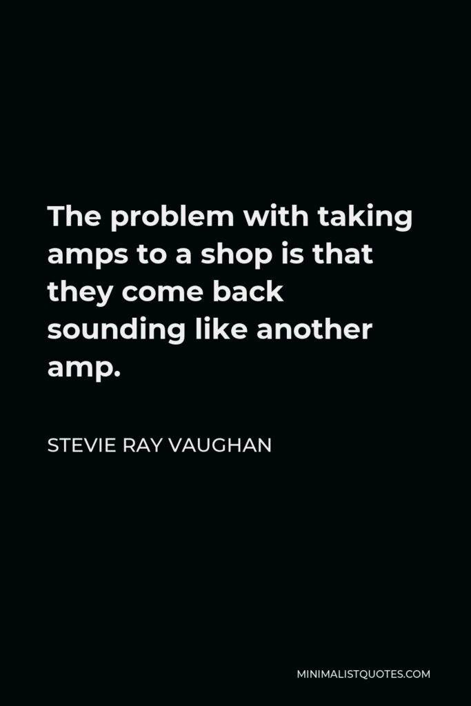 Stevie Ray Vaughan Quote - The problem with taking amps to a shop is that they come back sounding like another amp.