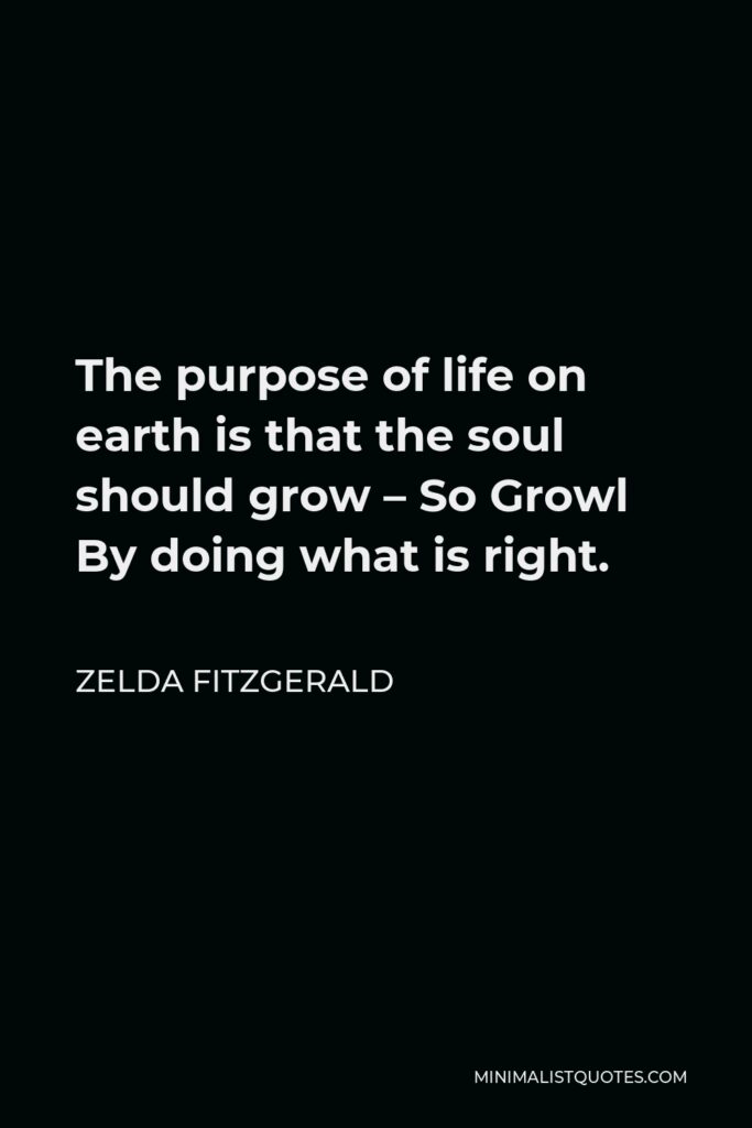 Zelda Fitzgerald Quote - The purpose of life on earth is that the soul should grow – So Growl By doing what is right.