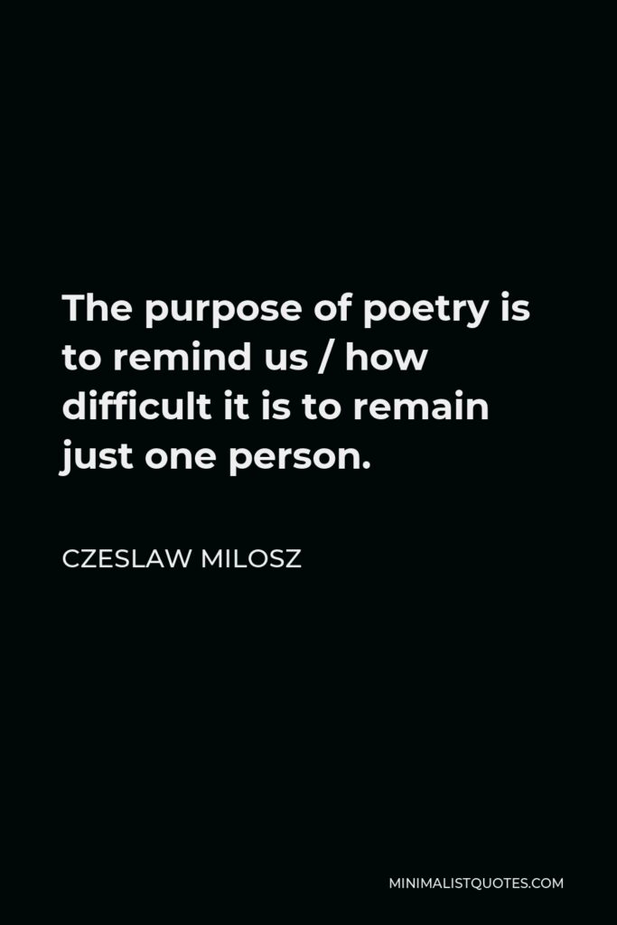 Czeslaw Milosz Quote - The purpose of poetry is to remind us how difficult it is to remain just one person, for our house is open, there are no keys in the doors, and invisible guests come in and out at will.