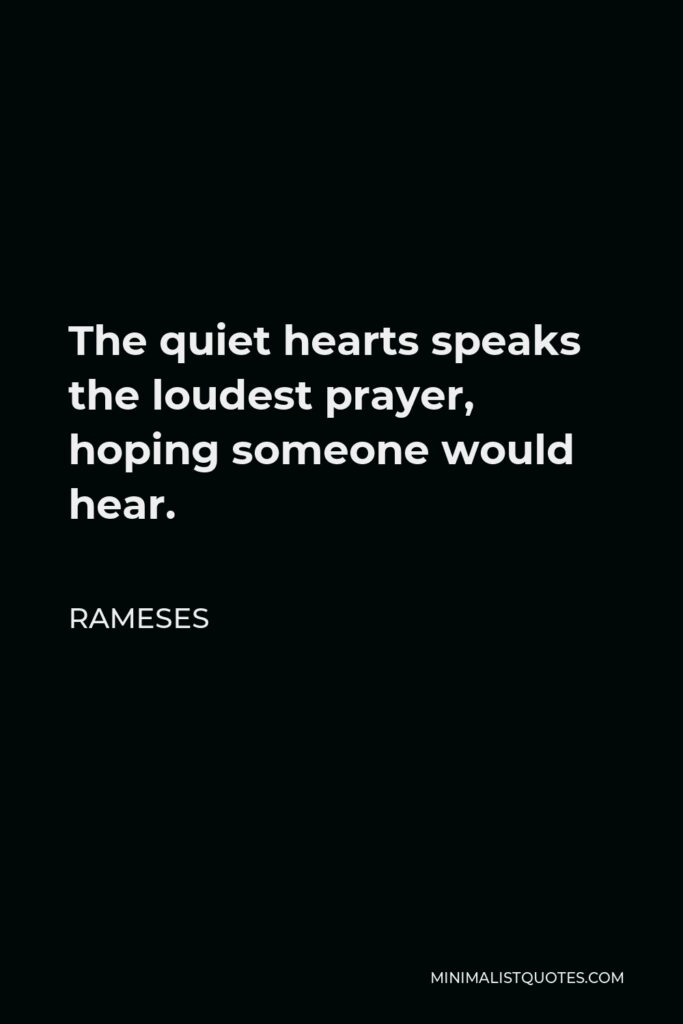 Rameses Quote - The quiet hearts speaks the loudest prayer, hoping someone would hear.