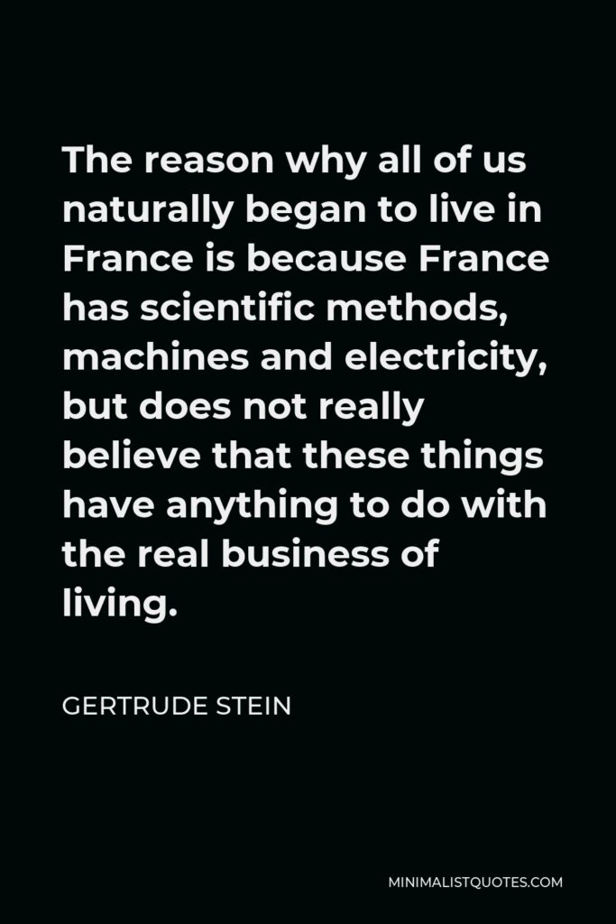 Gertrude Stein Quote - The reason why all of us naturally began to live in France is because France has scientific methods, machines and electricity, but does not really believe that these things have anything to do with the real business of living.