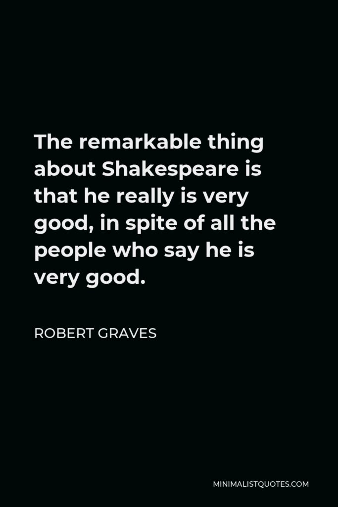 Robert Graves Quote - The remarkable thing about Shakespeare is that he really is very good, in spite of all the people who say he is very good.