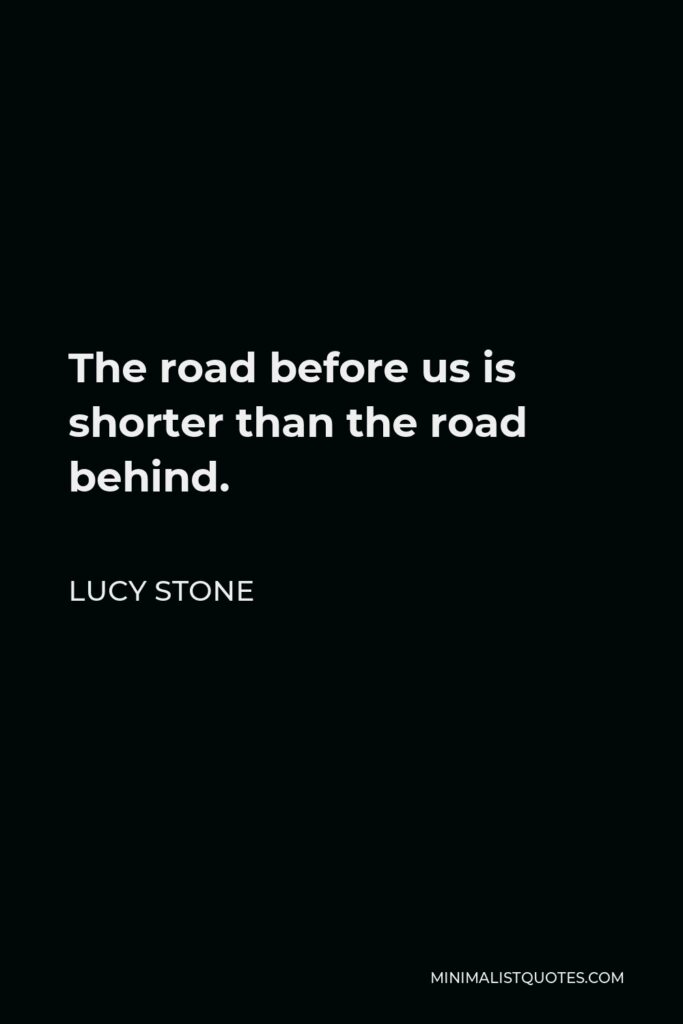 Lucy Stone Quote - The road before us is shorter than the road behind.