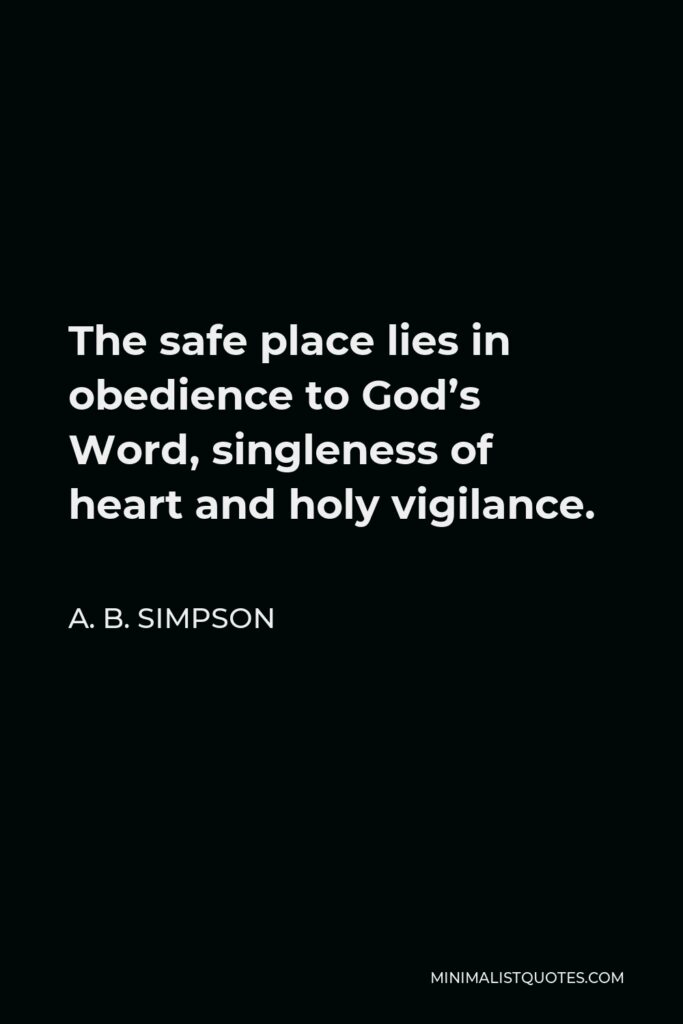 A. B. Simpson Quote - The safe place lies in obedience to God’s Word, singleness of heart and holy vigilance.