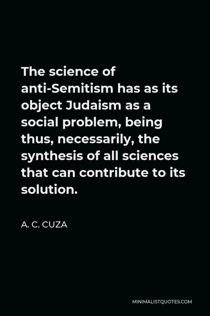 A. C. Cuza Quote - The science of anti-Semitism has as its object Judaism as a social problem, being thus, necessarily, the synthesis of all sciences that can contribute to its solution.
