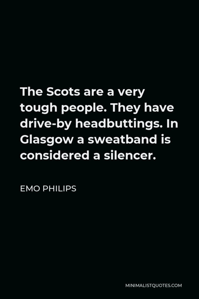 Emo Philips Quote - The Scots are a very tough people. They have drive-by headbuttings. In Glasgow a sweatband is considered a silencer.