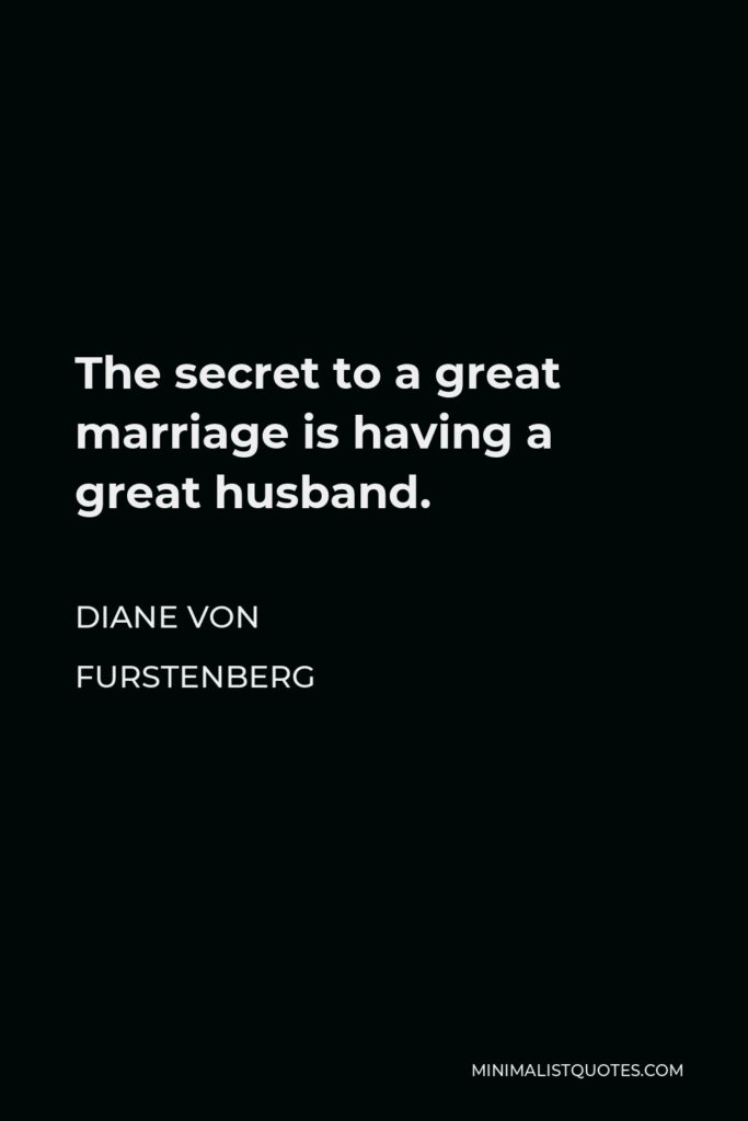 Diane Von Furstenberg Quote - The secret to a great marriage is having a great husband.