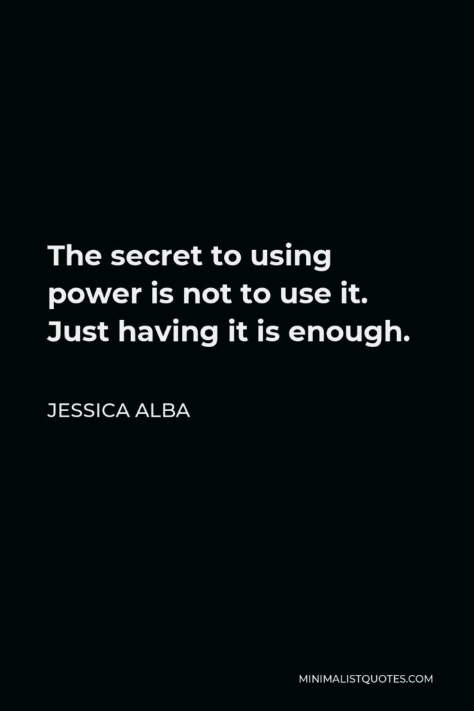 Jessica Alba Quote - The secret to using power is not to use it. Just having it is enough.