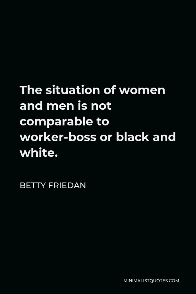 Betty Friedan Quote - The situation of women and men is not comparable to worker-boss or black and white.