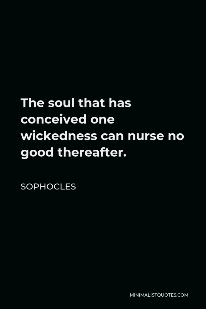 Sophocles Quote - The soul that has conceived one wickedness can nurse no good thereafter.