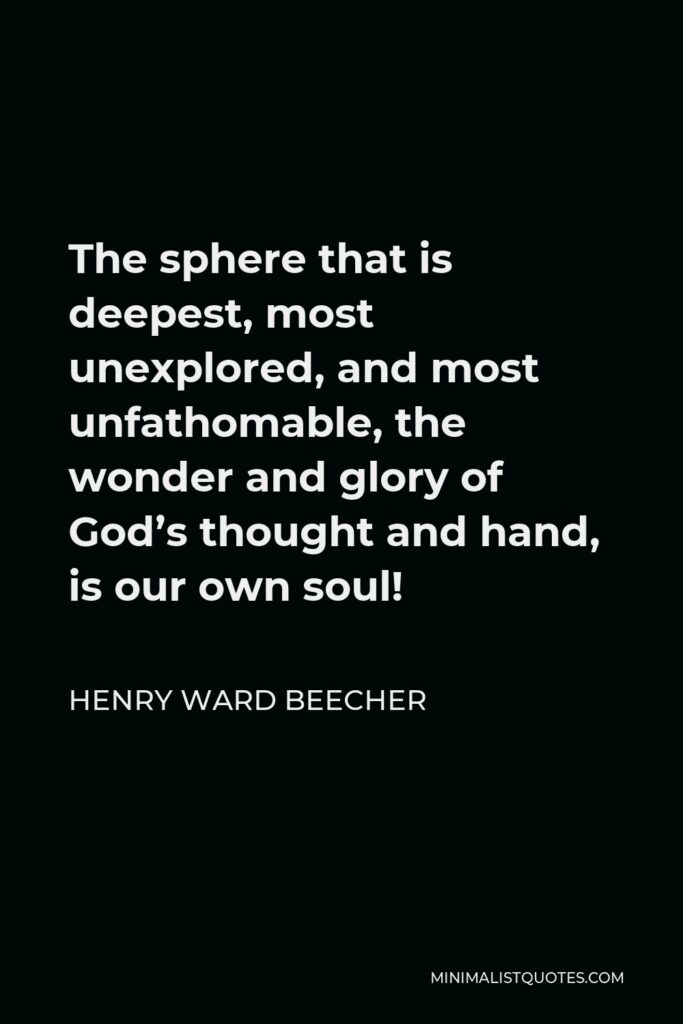 Henry Ward Beecher Quote - The sphere that is deepest, most unexplored, and most unfathomable, the wonder and glory of God’s thought and hand, is our own soul!