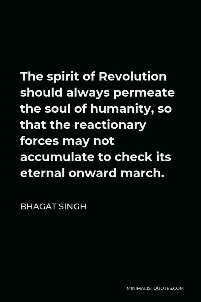 Bhagat Singh Quote - The spirit of Revolution should always permeate the soul of humanity, so that the reactionary forces may not accumulate to check its eternal onward march.
