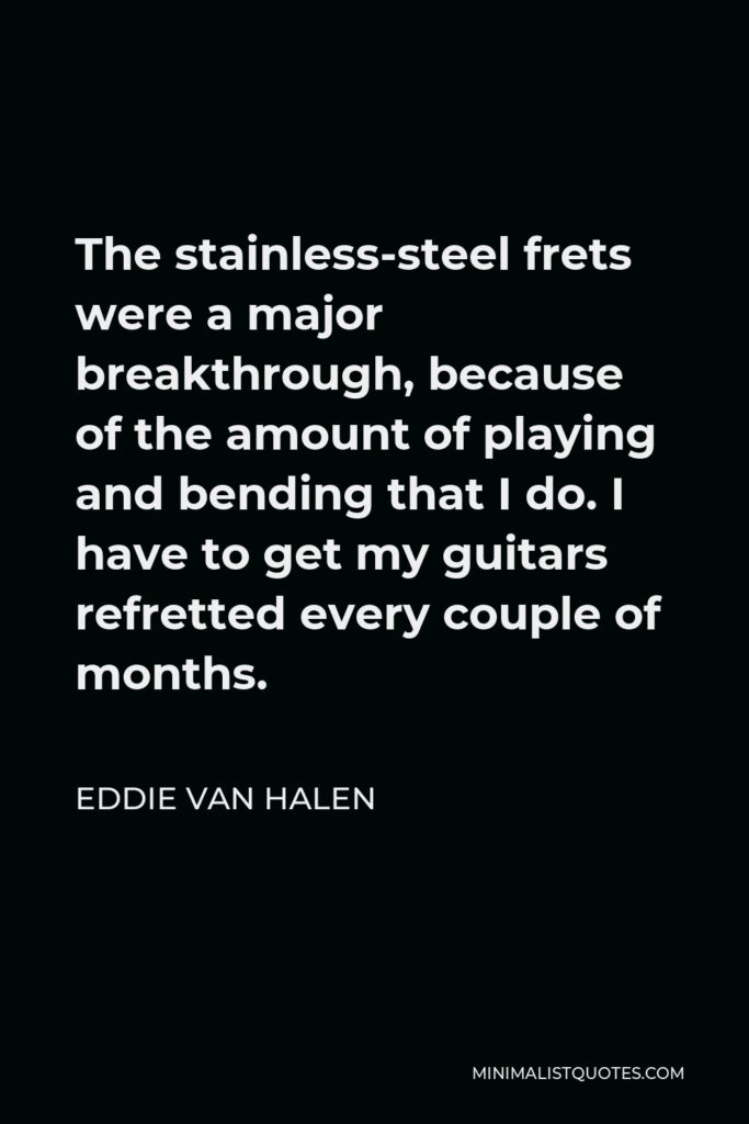 Eddie Van Halen Quote - The stainless-steel frets were a major breakthrough, because of the amount of playing and bending that I do. I have to get my guitars refretted every couple of months.